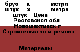 брус 100х100 L=6.2 метра-7 штук;150х100 L =6.2метра-15штук › Цена ­ 100 - Ростовская обл., Новошахтинск г. Строительство и ремонт » Материалы   